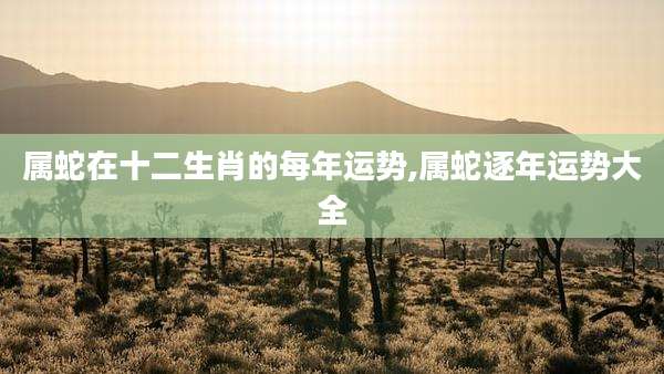 属蛇在十二生肖的每年运势,属蛇逐年运势大全