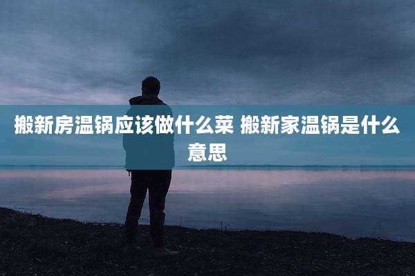 搬新房温锅应该做什么菜 搬新家温锅是什么意思