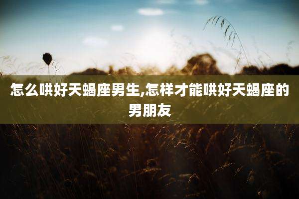 怎么哄好天蝎座男生,怎样才能哄好天蝎座的男朋友