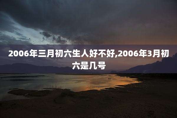 2006年三月初六生人好不好,2006年3月初六是几号