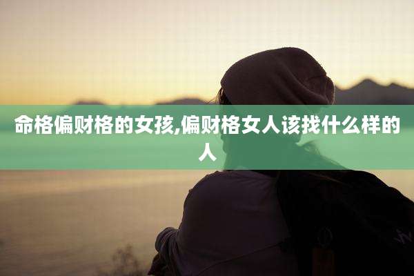 命格偏财格的女孩,偏财格女人该找什么样的人