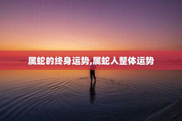 属蛇的终身运势,属蛇人整体运势