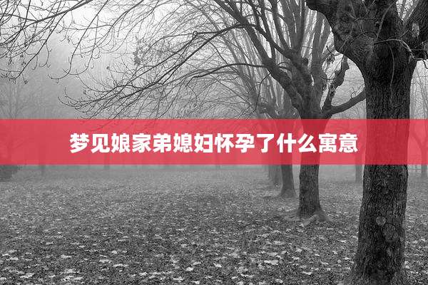梦见娘家弟媳妇怀孕了什么寓意