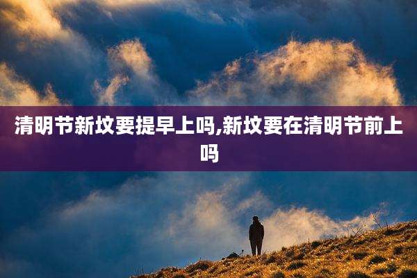 清明节新坟要提早上吗,新坟要在清明节前上吗