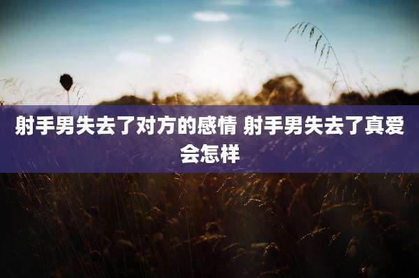 射手男失去了对方的感情 射手男失去了真爱会怎样