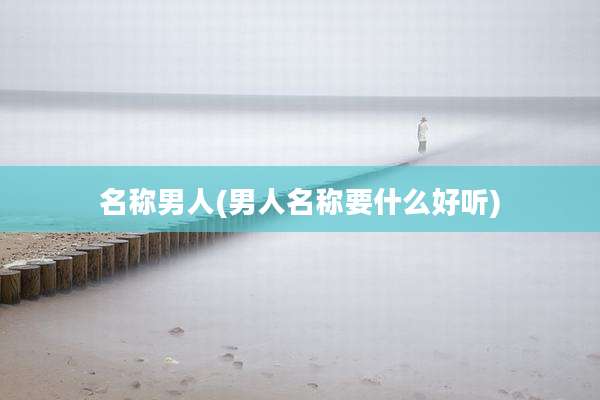 名称男人(男人名称要什么好听)