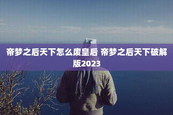 帝梦之后天下怎么废皇后 帝梦之后天下破解版2023