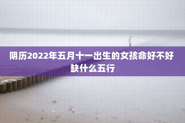 阴历2022年五月十一出生的女孩命好不好 缺什么五行