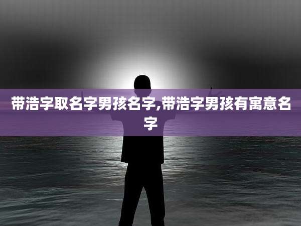 带浩字取名字男孩名字,带浩字男孩有寓意名字