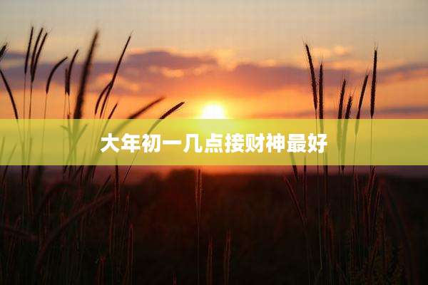 大年初一几点接财神最好