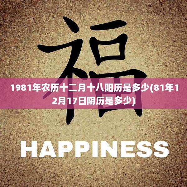 1981年农历十二月十八阳历是多少(81年12月17日阴历是多少)