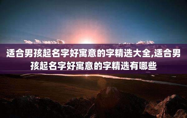 适合男孩起名字好寓意的字精选大全,适合男孩起名字好寓意的字精选有哪些