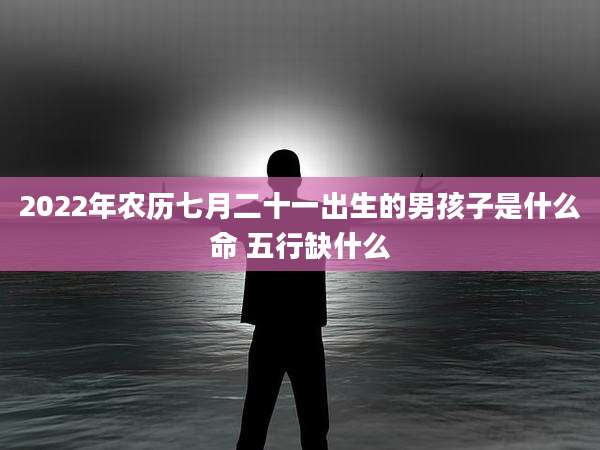 2022年农历七月二十一出生的男孩子是什么命 五行缺什么