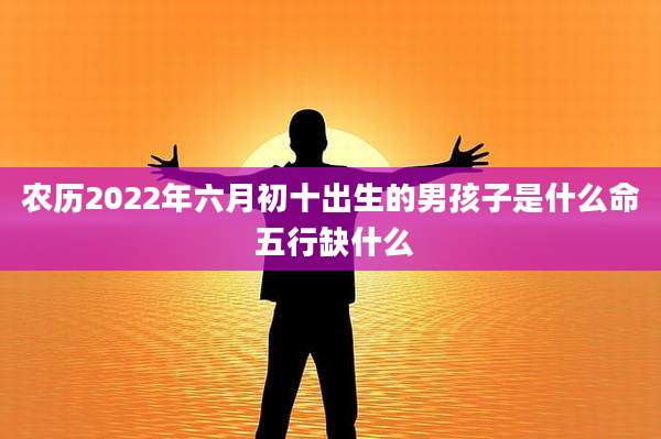 农历2022年六月初十出生的男孩子是什么命 五行缺什么
