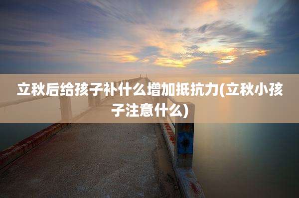 立秋后给孩子补什么增加抵抗力(立秋小孩子注意什么)