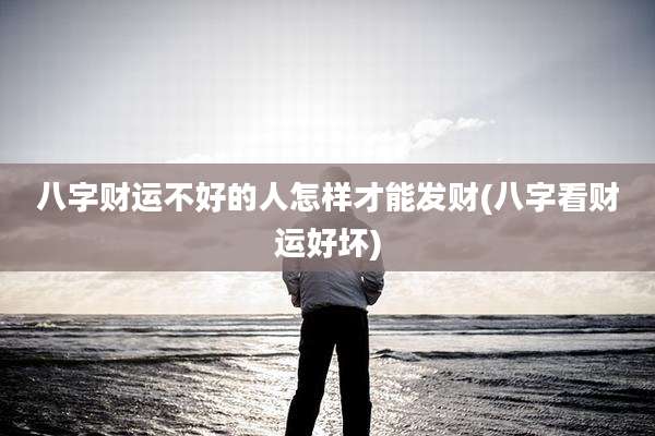 八字财运不好的人怎样才能发财(八字看财运好坏)