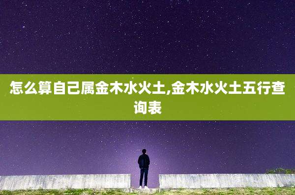 怎么算自己属金木水火土,金木水火土五行查询表