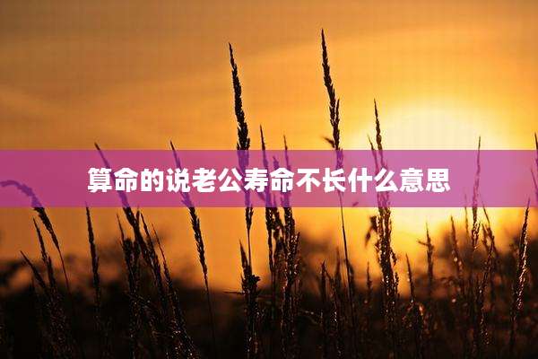 算命的说老公寿命不长什么意思