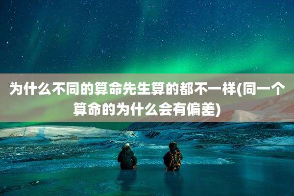 为什么不同的算命先生算的都不一样(同一个算命的为什么会有偏差)