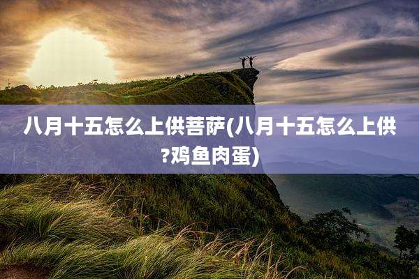 八月十五怎么上供菩萨(八月十五怎么上供?鸡鱼肉蛋)