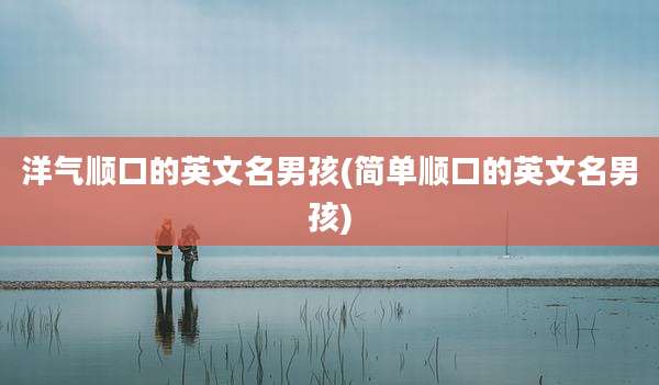 洋气顺口的英文名男孩(简单顺口的英文名男孩)