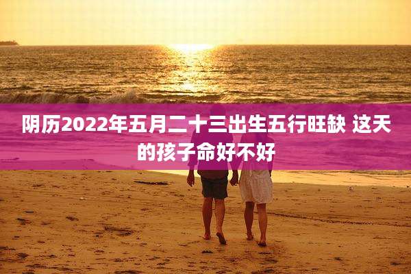 阴历2022年五月二十三出生五行旺缺 这天的孩子命好不好