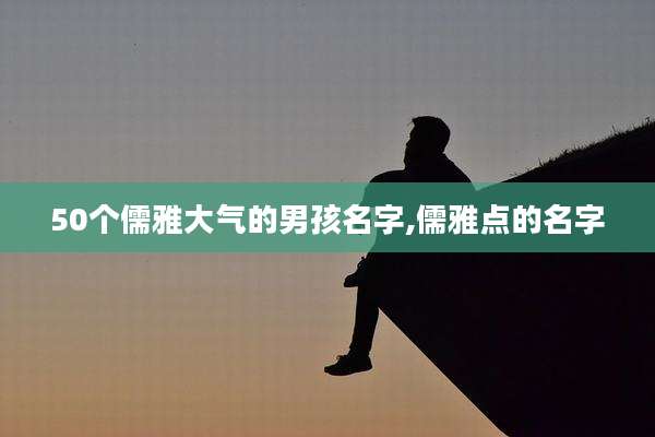 50个儒雅大气的男孩名字,儒雅点的名字