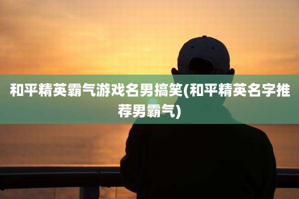 和平精英霸气游戏名男搞笑(和平精英名字推荐男霸气)