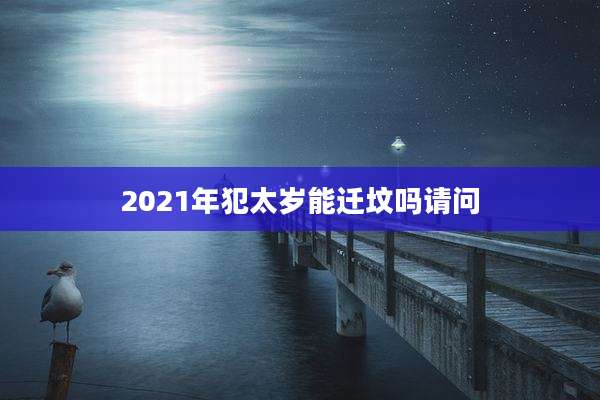 2021年犯太岁能迁坟吗请问