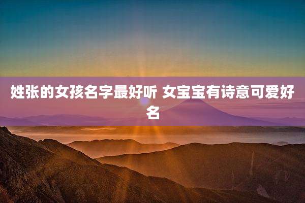 姓张的女孩名字最好听 女宝宝有诗意可爱好名