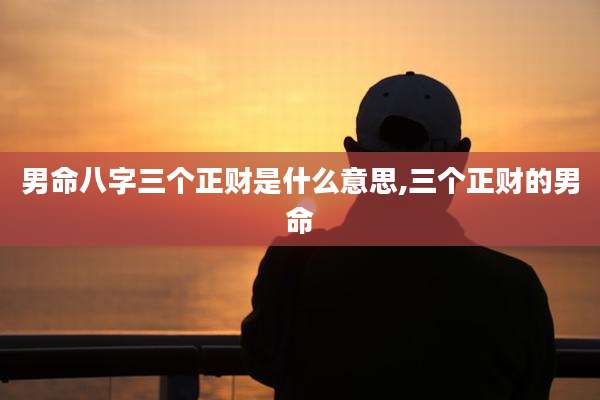 男命八字三个正财是什么意思,三个正财的男命