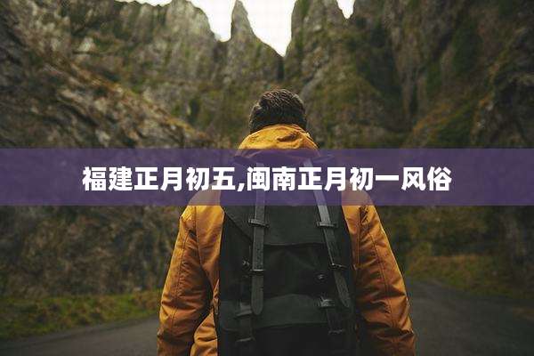福建正月初五,闽南正月初一风俗