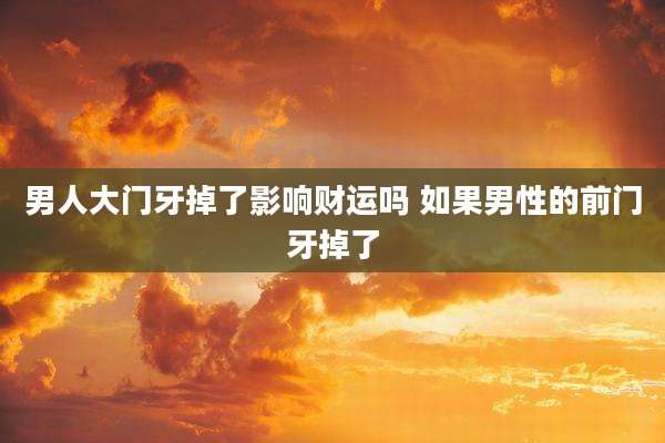 男人大门牙掉了影响财运吗 如果男性的前门牙掉了