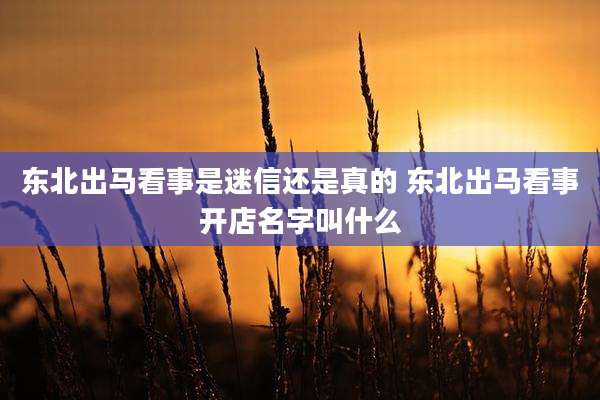 东北出马看事是迷信还是真的 东北出马看事开店名字叫什么