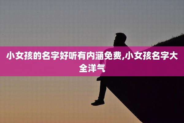 小女孩的名字好听有内涵免费,小女孩名字大全洋气