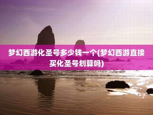 梦幻西游化圣号多少钱一个(梦幻西游直接买化圣号划算吗)