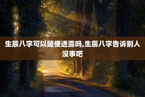 生辰八字可以随便透露吗,生辰八字告诉别人没事吧