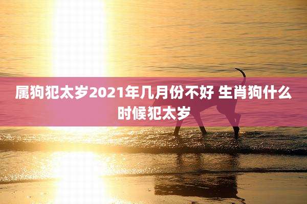 属狗犯太岁2021年几月份不好 生肖狗什么时候犯太岁