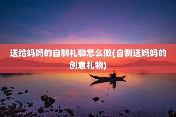 送给妈妈的自制礼物怎么做(自制送妈妈的创意礼物)