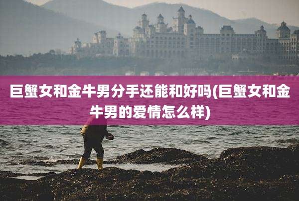 巨蟹女和金牛男分手还能和好吗(巨蟹女和金牛男的爱情怎么样)