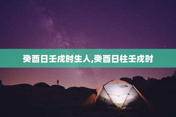 癸酉日壬戍时生人,癸酉日柱壬戌时