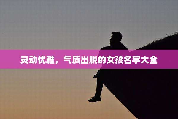 灵动优雅,气质出脱的女孩名字大全