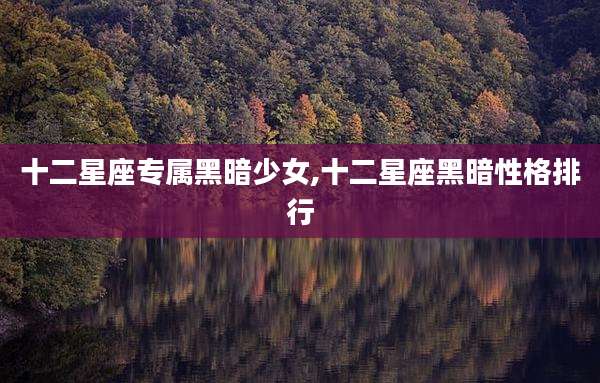 十二星座专属黑暗少女,十二星座黑暗性格排行