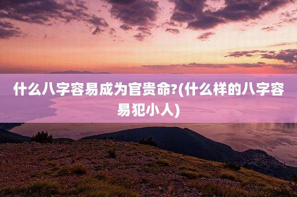 什么八字容易成为官贵命?(什么样的八字容易犯小人)