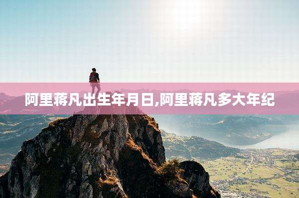 阿里蒋凡出生年月日,阿里蒋凡多大年纪