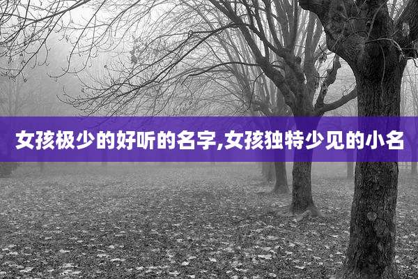 女孩极少的好听的名字,女孩独特少见的小名