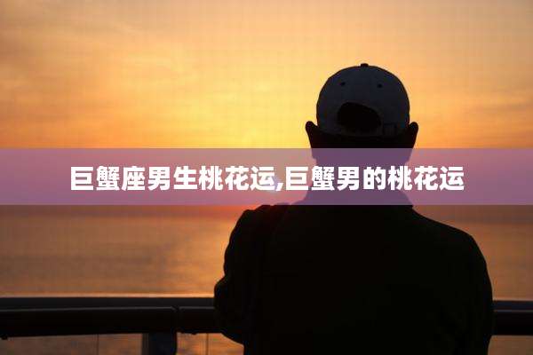 巨蟹座男生桃花运,巨蟹男的桃花运