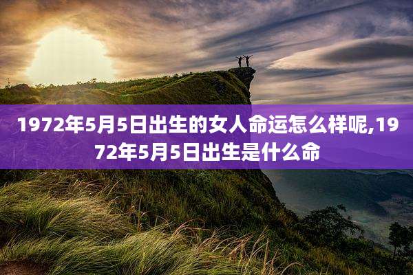 1972年5月5日出生的女人命运怎么样呢,1972年5月5日出生是什么命