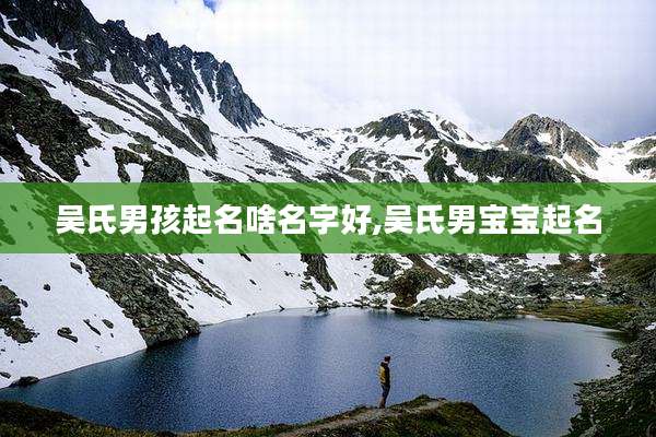 吴氏男孩起名啥名字好,吴氏男宝宝起名