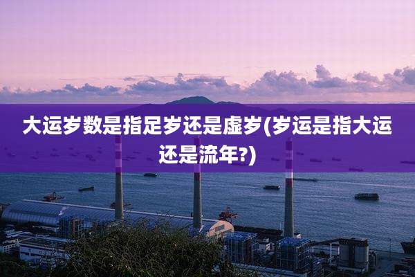 大运岁数是指足岁还是虚岁(岁运是指大运还是流年?)